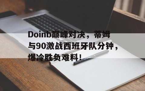南宫体育-Doinb巅峰对决，蒂姆与90激战西班牙队分钟，爆冷胜负难料！的简单介绍
